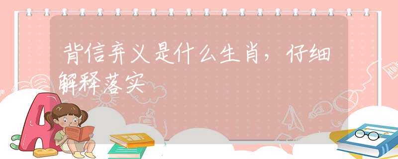 背信弃义是什么生肖，仔细解释落实