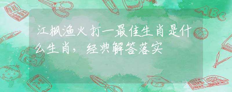 江枫渔火打一最佳生肖是什么生肖，经典解答落实