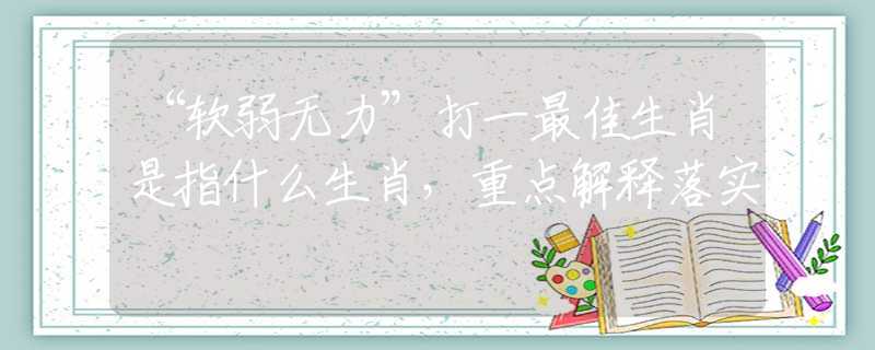 “软弱无力”打一最佳生肖是指什么生肖，重点解释落实