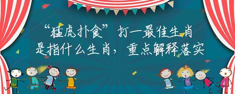 “猛虎扑食”打一最佳生肖是指什么生肖，重点解释落实