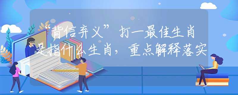 “背信弃义”打一最佳生肖是指什么生肖，重点解释落实
