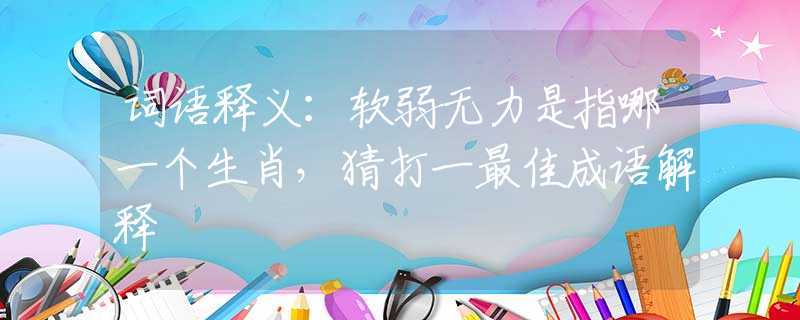 词语释义：软弱无力是指哪一个生肖，猜打一最佳成语解释