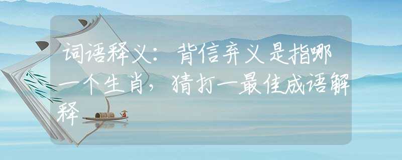 词语释义：背信弃义是指哪一个生肖，猜打一最佳成语解释