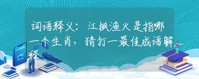 词语释义：江枫渔火是指哪一个生肖，猜打一最佳成语解释