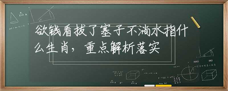 欲钱看拔了塞子不淌水指什么生肖，重点解析落实
