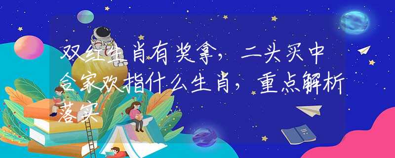 双红生肖有奖拿，二头买中合家欢指什么生肖，重点解析落实