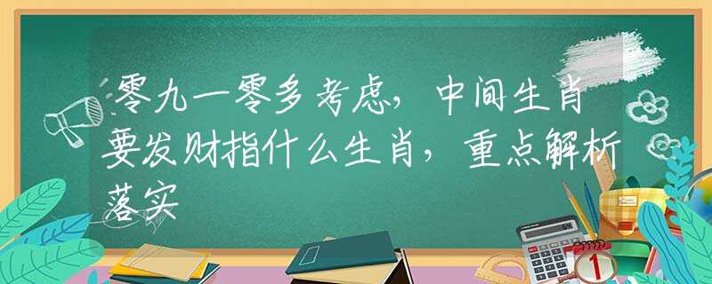 零九一零多考虑，中间生肖要发财指什么生肖，重点解析落实
