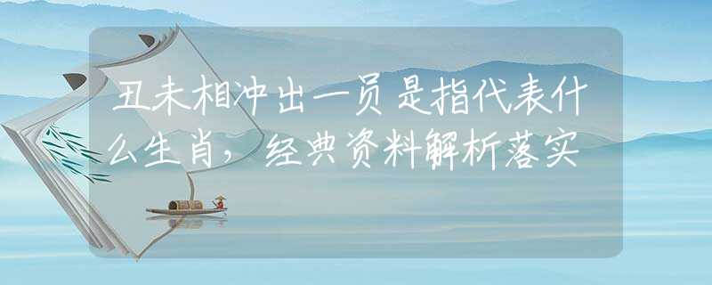 丑未相冲出一员是指代表什么生肖，经典资料解析落实