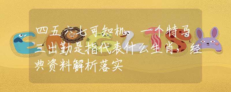四五六七可知机，一个特马三出勤是指代表什么生肖，经典资料解析落实