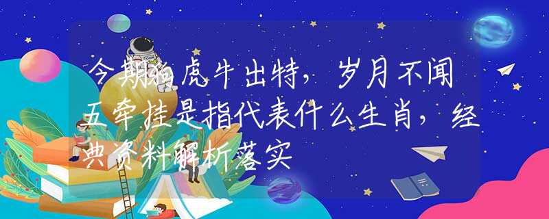 今期狗虎牛出特，岁月不闻五牵挂是指代表什么生肖，经典资料解析落实