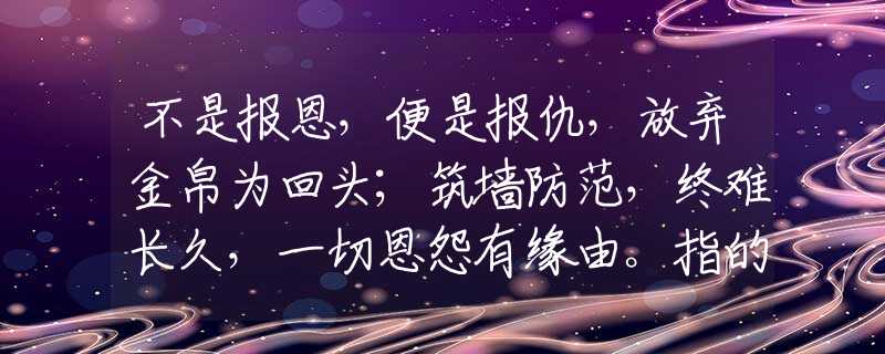 不是报恩，便是报仇，放弃金帛为回头；筑墙防范，终难长久，一切恩怨有缘由。指的什么生肖，最新解释落实