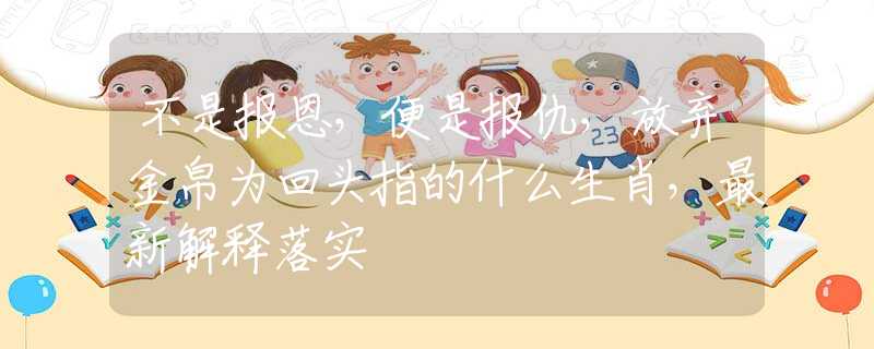 不是报恩，便是报仇，放弃金帛为回头指的什么生肖，最新解释落实