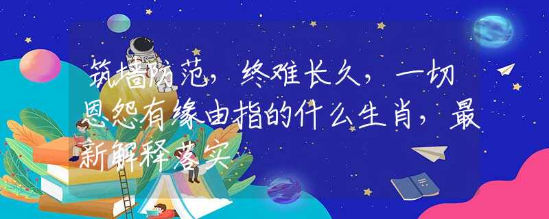 筑墙防范，终难长久，一切恩怨有缘由指的什么生肖，最新解释落实