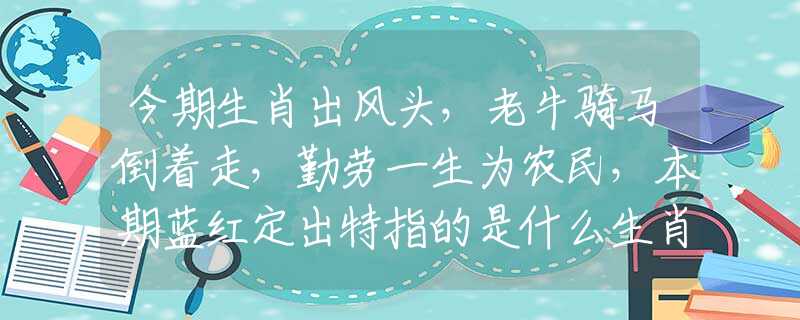 今期生肖出风头，老牛骑马倒着走，勤劳一生为农民，本期蓝红定出特指的是什么生肖，词语落实