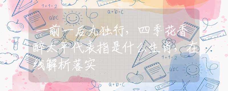 一前一后九独行，四季花香醉太平代表指是什么生肖，在线解析落实