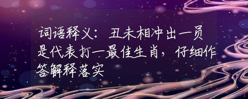 词语释义：丑未相冲出一员是代表打一最佳生肖，仔细作答解释落实