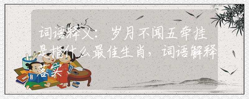 词语释义：岁月不闻五牵挂是指什么最佳生肖，词语解释落实