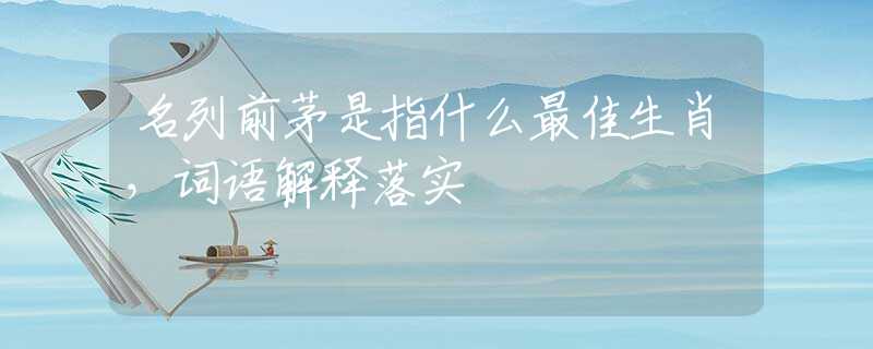 名列前茅是指什么最佳生肖，词语解释落实