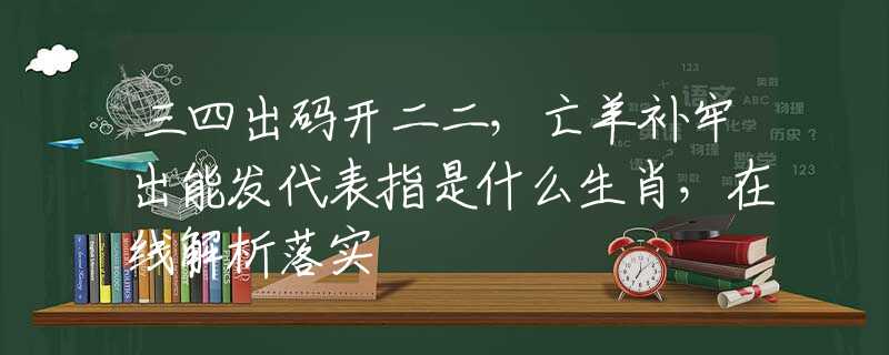 三四出码开二二，亡羊补牢出能发代表指是什么生肖，在线解析落实