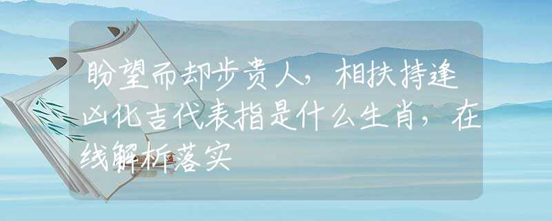 盼望而却步贵人，相扶持逢凶化吉代表指是什么生肖，在线解析落实
