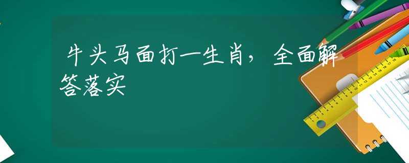 牛头马面打一生肖，全面解答落实