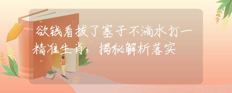 欲钱看拔了塞子不淌水打一精准生肖，揭秘解析落实