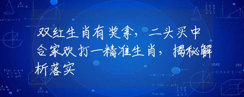 双红生肖有奖拿，二头买中合家欢打一精准生肖，揭秘解析落实