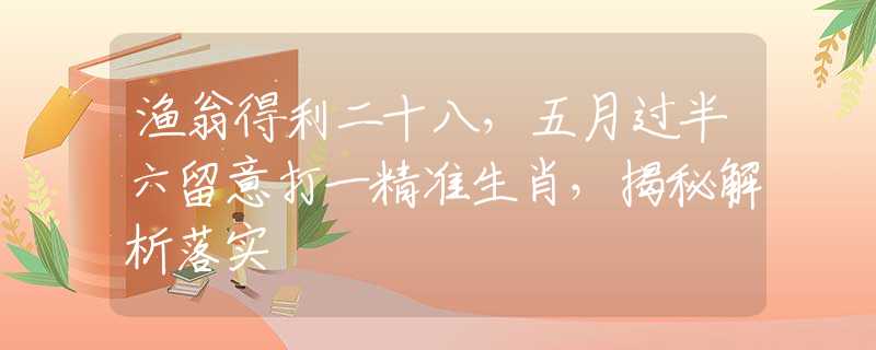 渔翁得利二十八，五月过半六留意打一精准生肖，揭秘解析落实