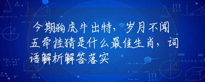 今期狗虎牛出特，岁月不闻五牵挂猜是什么最佳生肖，词语解析解答落实