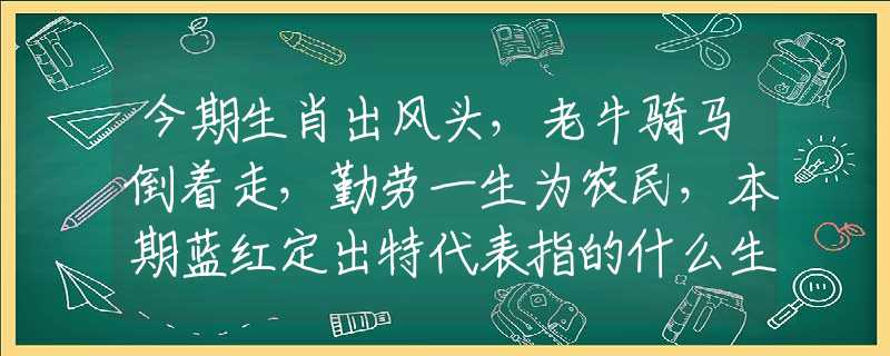 今期生肖出风头，老牛骑马倒着走，勤劳一生为农民，本期蓝红定出特代表指的什么生肖，作答解释落实