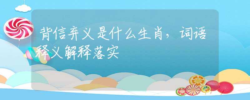 背信弃义是什么生肖，词语释义解释落实
