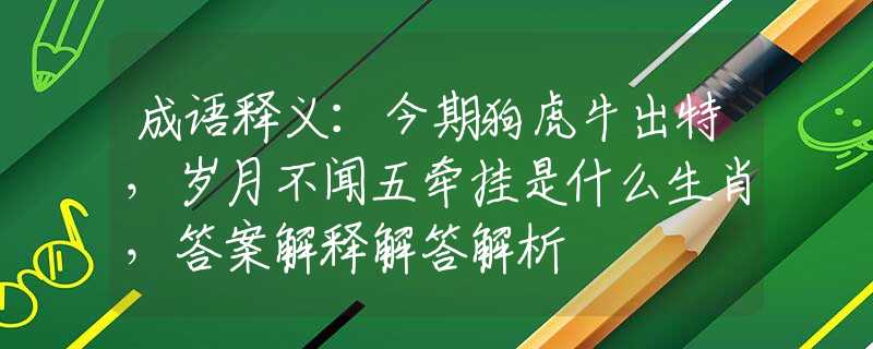 成语释义：今期狗虎牛出特，岁月不闻五牵挂是什么生肖，答案解释解答解析