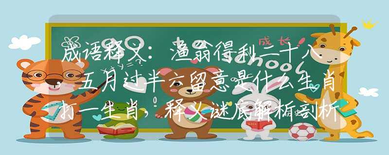 成语释义：渔翁得利二十八，五月过半六留意是什么生肖打一生肖，释义谜底解析剖析