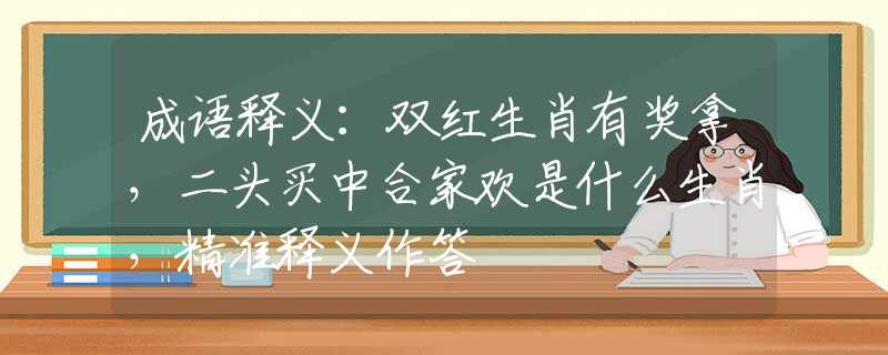 成语释义：双红生肖有奖拿，二头买中合家欢是什么生肖，精准释义作答