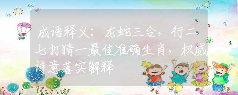 成语释义：龙蛇三合，行二七打猜一最佳准确生肖，权威诗意落实解释