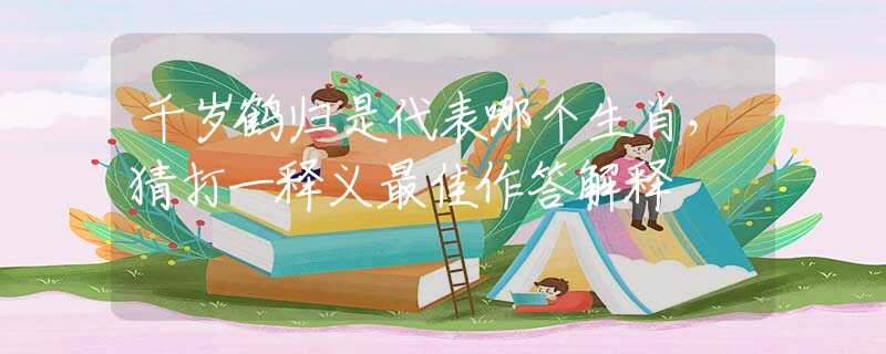 千岁鹤归是代表哪个生肖，猜打一释义最佳作答解释
