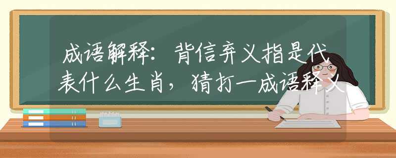 成语解释：背信弃义指是代表什么生肖，猜打一成语释义