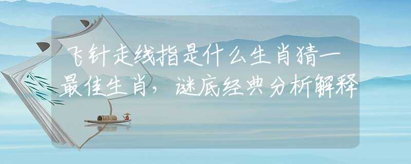 飞针走线指是什么生肖猜一最佳生肖，谜底经典分析解释