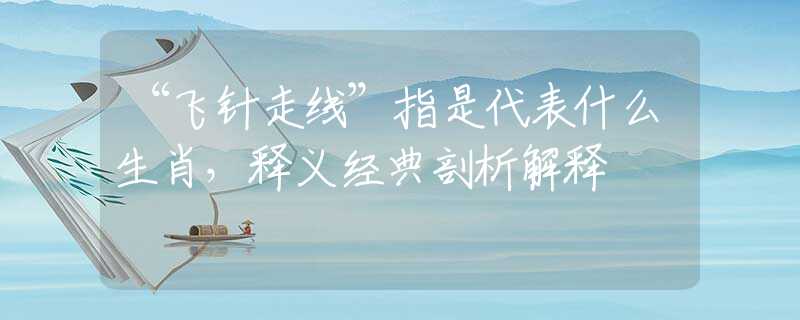 “飞针走线”指是代表什么生肖，释义经典剖析解释