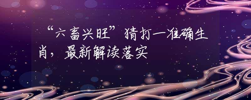 “六畜兴旺”猜打一准确生肖，最新解读落实