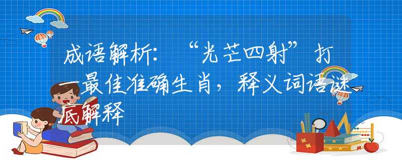 成语解析：“光芒四射”打一最佳准确生肖，释义词语谜底解释
