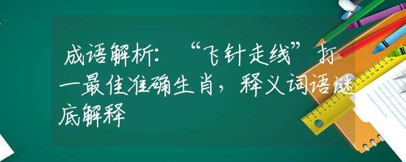 成语解析：“飞针走线”打一最佳准确生肖，释义词语谜底解释