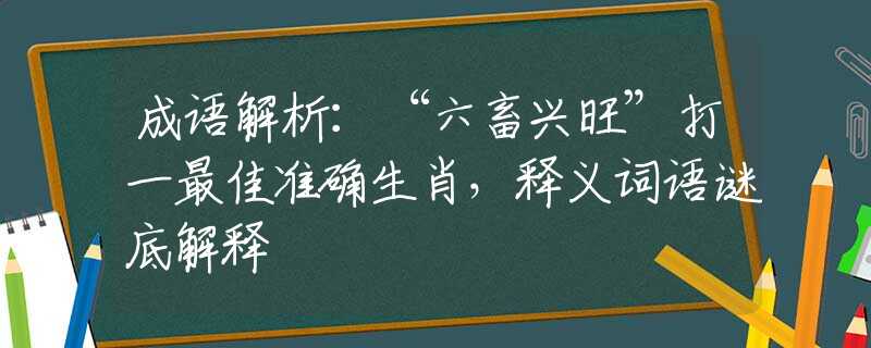 成语解析：“六畜兴旺”打一最佳准确生肖，释义词语谜底解释