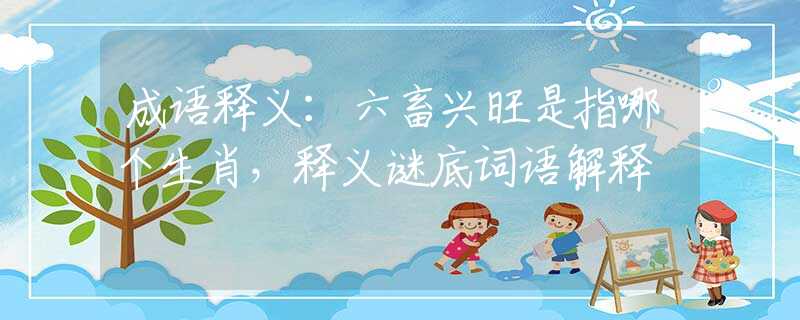 成语释义：六畜兴旺是指哪个生肖，释义谜底词语解释
