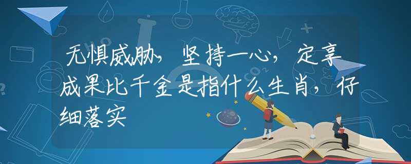 无惧威胁，坚持一心，定享成果比千金是指什么生肖，仔细落实