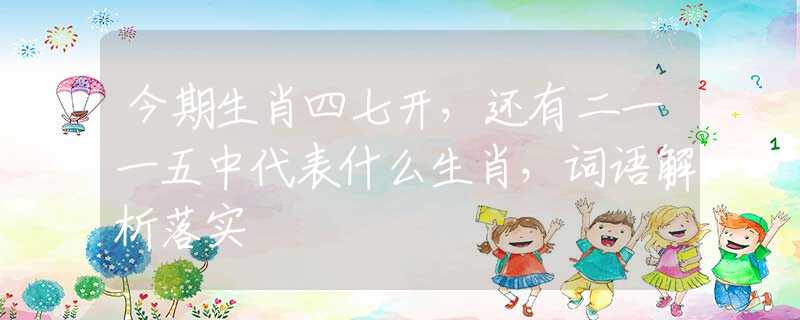 今期生肖四七开，还有二一一五中代表什么生肖，词语解析落实