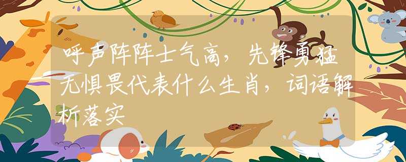 呼声阵阵士气高，先锋勇猛无惧畏代表什么生肖，词语解析落实