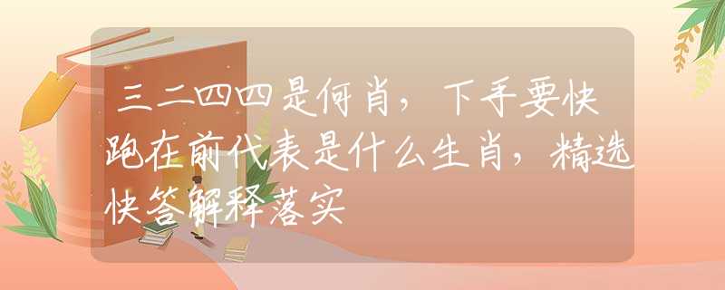 三二四四是何肖，下手要快跑在前代表是什么生肖，精选快答解释落实