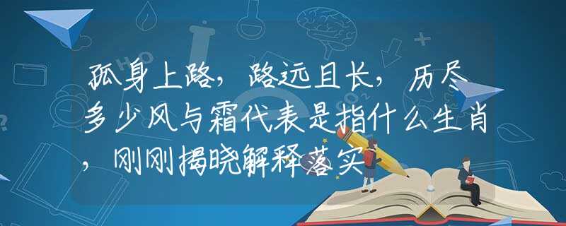 孤身上路，路远且长，历尽多少风与霜代表是指什么生肖，刚刚揭晓解释落实