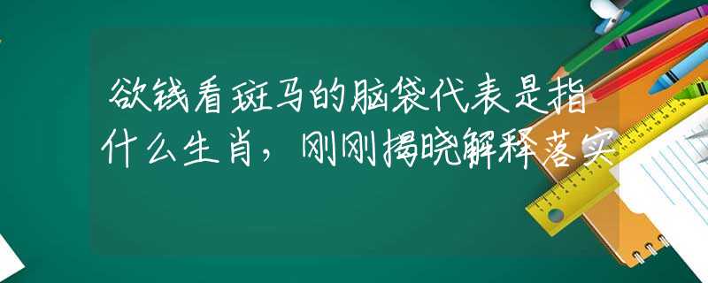 欲钱看斑马的脑袋代表是指什么生肖，刚刚揭晓解释落实